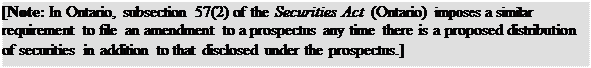 Zone de Texte: [Note: In Ontario, subsection 57(2) of the Securities Act (Ontario) imposes a similar requirement to file an amendment to a prospectus any time there is a proposed distribution of securities in addition to that disclosed under the prospectus.]