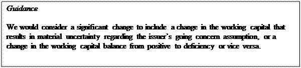 Zone de Texte: Guidance

We would consider a significant change to include a change in the working capital that results in material uncertainty regarding the issuer’s going concern assumption, or a change in the working capital balance from positive to deficiency or vice versa. 
