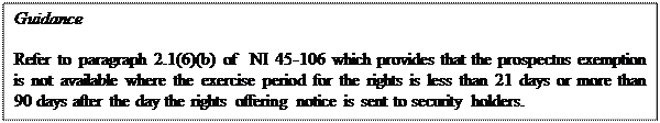 Zone de Texte: Guidance

Refer to paragraph 2.1(6)(b) of  NI 45-106 which provides that the prospectus exemption is not available where the exercise period for the rights is less than 21 days or more than 90 days after the day the rights offering notice is sent to security holders. 
