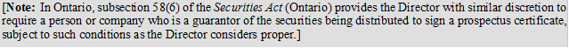 [Note: In Ontario, subsection 58(6) of the Securities Act (Ontario) provides the Director with similar discretion to require a person or company who is a guarantor of the securities being distributed to sign a prospectus certificate, subject to such conditions as the Director considers proper.]