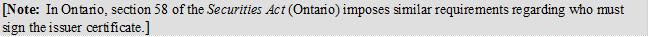 [Note: In Ontario, section 58 of the Securities Act (Ontario) imposes similar requirements regarding who must sign the issuer certificate.]