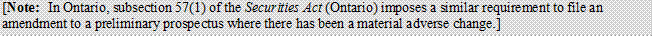 [Note: In Ontario, subsection 57(1) of the Securities Act (Ontario) imposes a similar requirement to file an amendment to a preliminary prospectus where there has been a material adverse change.]