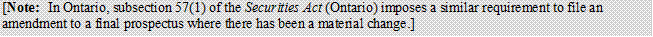 [Note: In Ontario, subsection 57(1) of the Securities Act (Ontario) imposes a similar requirement to file an amendment to a final prospectus where there has been a material change.]