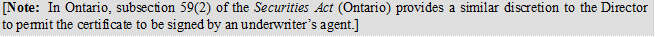[Note: In Ontario, subsection 59(2) of the Securities Act (Ontario) provides a similar discretion to the Director to permit the certificate to be signed by an underwriter’s agent.]
