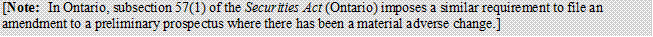 [Note: In Ontario, subsection 57(1) of the Securities Act (Ontario) imposes a similar requirement to file an amendment to a preliminary prospectus where there has been a material adverse change.]