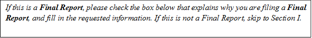 If this is a Final Report, please check the box below that explains why you are filing a Final Report, and fill in the requested information. If this is not a Final Report, skip to Section I.

